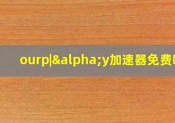 ourp|αy加速器免费吗